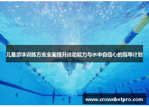 儿童游泳训练方案全面提升运动能力与水中自信心的指导计划